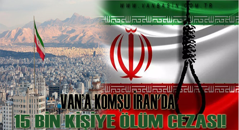 Van’a komşu İran’da 15 bin kişiye ölüm cezası!